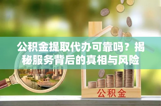 三亚公积金提取代办可靠吗？揭秘服务背后的真相与风险