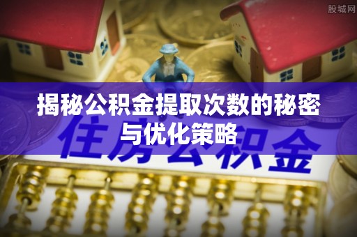 三亚揭秘公积金提取次数的秘密与优化策略