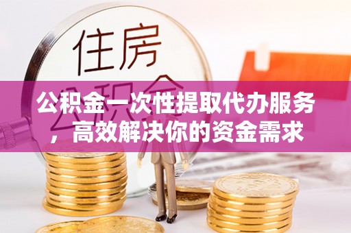 三亚公积金一次性提取代办服务，高效解决你的资金需求