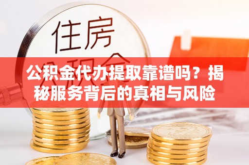 三亚公积金代办提取靠谱吗？揭秘服务背后的真相与风险
