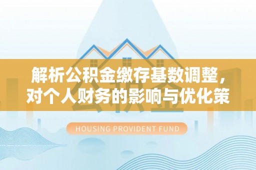 三亚解析公积金缴存基数调整，对个人财务的影响与优化策略