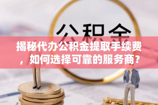 三亚揭秘代办公积金提取手续费，如何选择可靠的服务商？