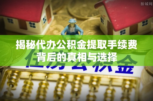 三亚揭秘代办公积金提取手续费背后的真相与选择