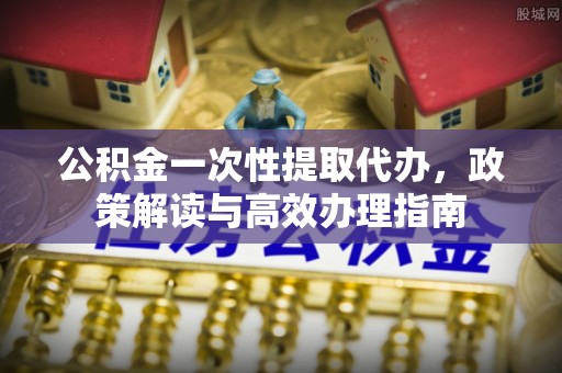 三亚公积金一次性提取代办，政策解读与高效办理指南