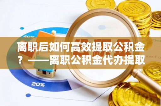 三亚离职后如何高效提取公积金？——离职公积金代办提取全流程解析