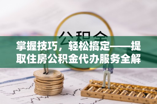 三亚掌握技巧，轻松搞定——提取住房公积金代办服务全解析