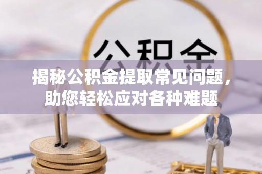 三亚揭秘公积金提取常见问题，助您轻松应对各种难题