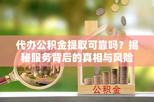 三亚代办公积金提取可靠吗？揭秘服务背后的真相与风险