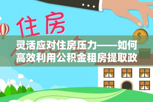 三亚灵活应对住房压力——如何高效利用公积金租房提取政策