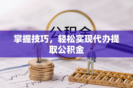 三亚掌握技巧，轻松实现代办提取公积金