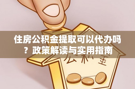 三亚住房公积金提取可以代办吗？政策解读与实用指南