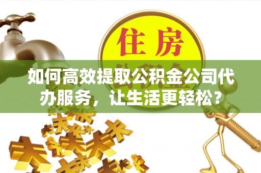三亚如何高效提取公积金公司代办服务，让生活更轻松？