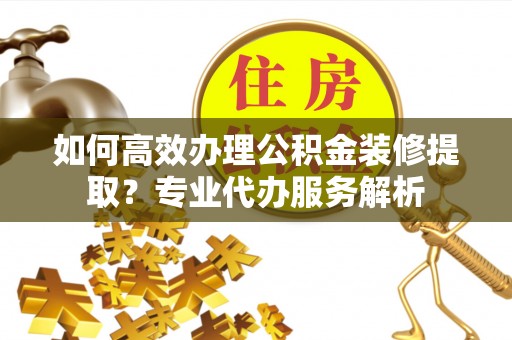 三亚如何高效办理公积金装修提取？专业代办服务解析