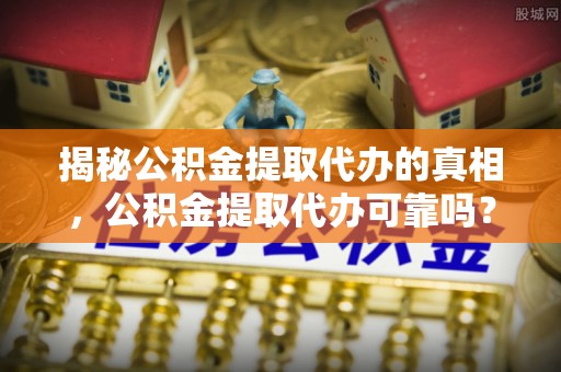 三亚揭秘公积金提取代办的真相，公积金提取代办可靠吗？