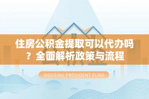三亚住房公积金提取可以代办吗？全面解析政策与流程