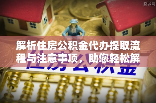 三亚解析住房公积金代办提取流程与注意事项，助您轻松解决资金难题
