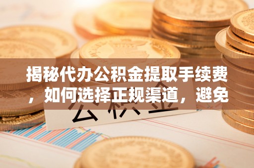 三亚揭秘代办公积金提取手续费，如何选择正规渠道，避免上当受骗