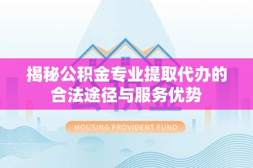 三亚揭秘公积金专业提取代办的合法途径与服务优势