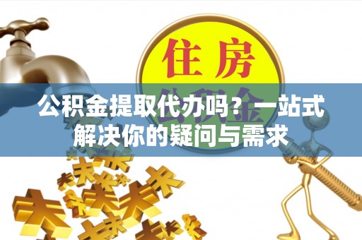 三亚公积金提取代办吗？一站式解决你的疑问与需求