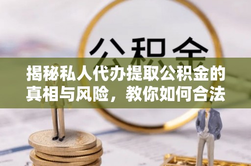 三亚揭秘私人代办提取公积金的真相与风险，教你如何合法合规操作