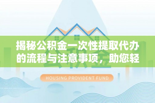 三亚揭秘公积金一次性提取代办的流程与注意事项，助您轻松搞定财务规划