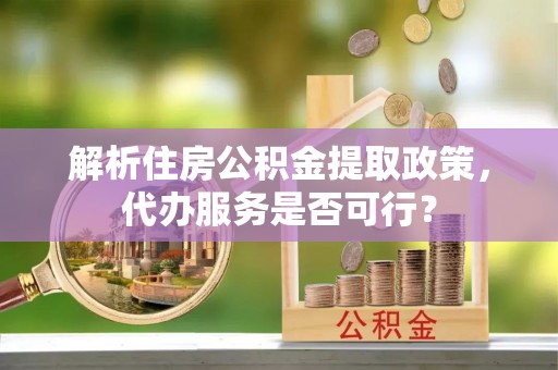 三亚解析住房公积金提取政策，代办服务是否可行？
