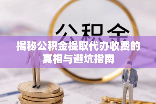 三亚揭秘公积金提取代办收费的真相与避坑指南