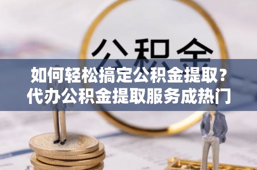 三亚如何轻松搞定公积金提取？代办公积金提取服务成热门选择