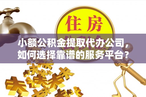 三亚小额公积金提取代办公司，如何选择靠谱的服务平台？