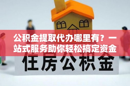 三亚公积金提取代办哪里有？一站式服务助你轻松搞定资金难题