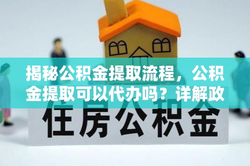 三亚揭秘公积金提取流程，公积金提取可以代办吗？详解政策与实操技巧