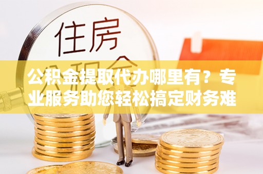 三亚公积金提取代办哪里有？专业服务助您轻松搞定财务难题