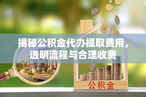 三亚揭秘公积金代办提取费用，透明流程与合理收费