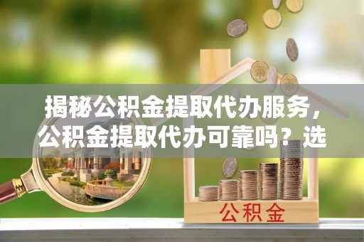 三亚揭秘公积金提取代办服务，公积金提取代办可靠吗？选择需谨慎
