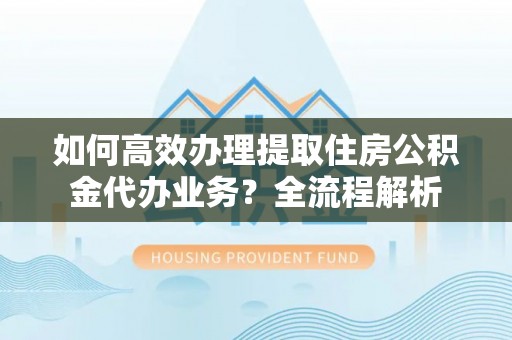 三亚如何高效办理提取住房公积金代办业务？全流程解析