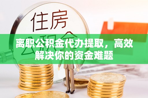 三亚离职公积金代办提取，高效解决你的资金难题
