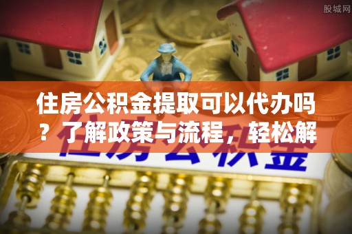 三亚住房公积金提取可以代办吗？了解政策与流程，轻松解决疑惑