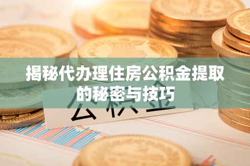 三亚揭秘代办理住房公积金提取的秘密与技巧