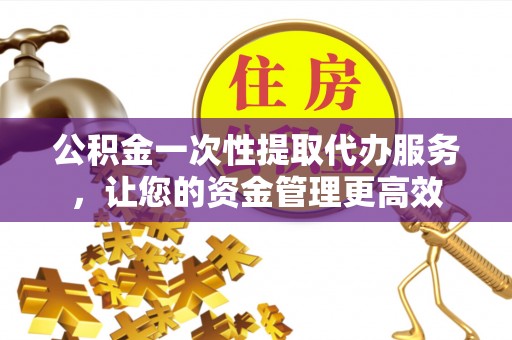 三亚公积金一次性提取代办服务，让您的资金管理更高效