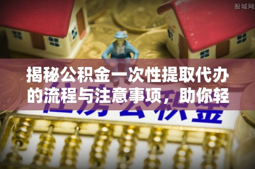 三亚揭秘公积金一次性提取代办的流程与注意事项，助你轻松搞定财务规划