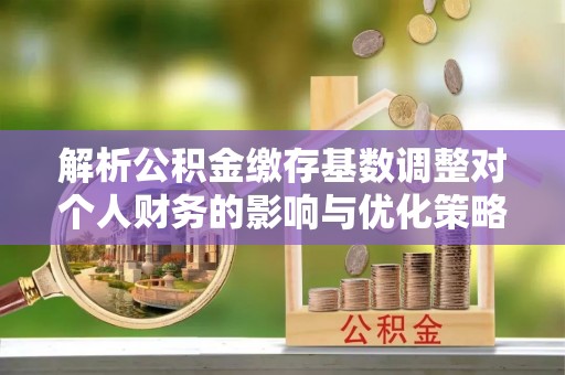 三亚解析公积金缴存基数调整对个人财务的影响与优化策略