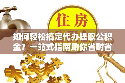 三亚如何轻松搞定代办提取公积金？一站式指南助你省时省心