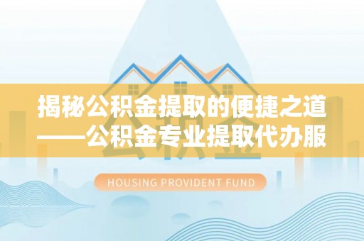 三亚揭秘公积金提取的便捷之道——公积金专业提取代办服务解析