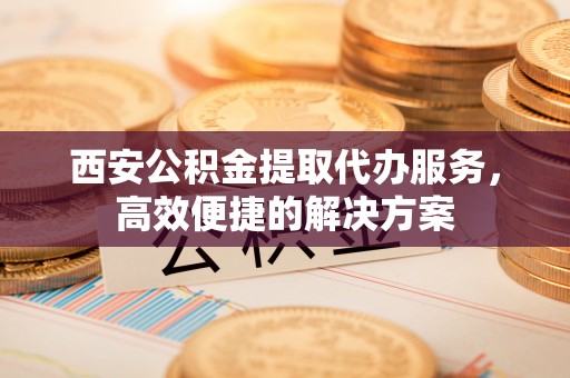 三亚西安公积金提取代办服务，高效便捷的解决方案