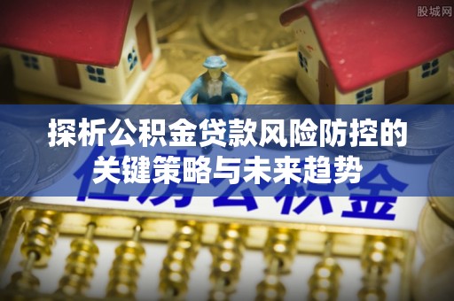 三亚探析公积金贷款风险防控的关键策略与未来趋势