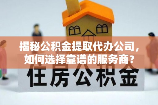 三亚揭秘公积金提取代办公司，如何选择靠谱的服务商？