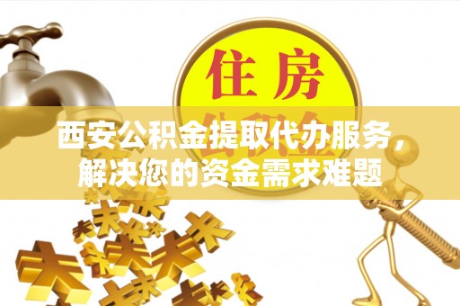 三亚西安公积金提取代办服务，解决您的资金需求难题