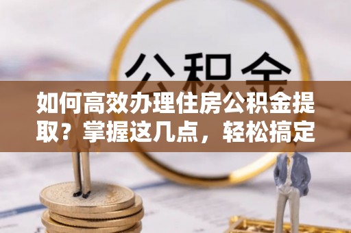 三亚如何高效办理住房公积金提取？掌握这几点，轻松搞定！