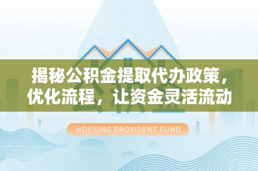 三亚揭秘公积金提取代办政策，优化流程，让资金灵活流动