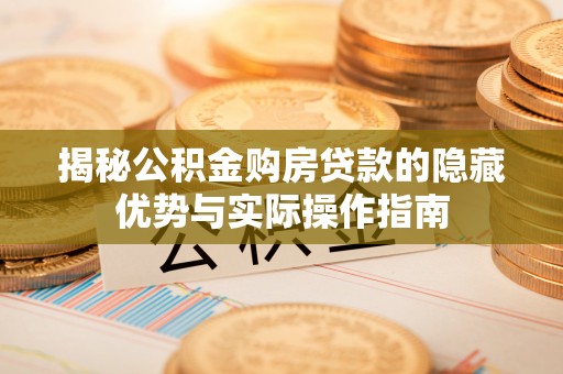 三亚揭秘公积金购房贷款的隐藏优势与实际操作指南